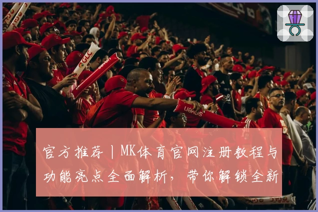 官方推荐丨MK体育官网注册教程与功能亮点全面解析，带你解锁全新使用体验