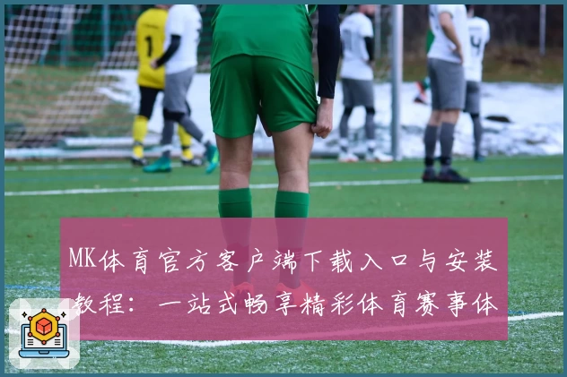 MK体育官方客户端下载入口与安装教程：一站式畅享精彩体育赛事体验