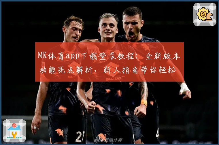 MK体育app下载登录教程：全新版本功能亮点解析，新人指南带你轻松上手