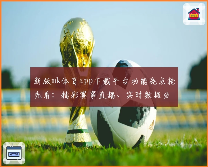 新版mk体育app下载平台功能亮点抢先看：精彩赛事直播、实时数据分析一应俱全