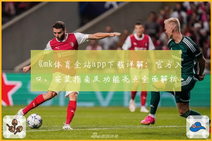 《mk体育全站app下载详解:官方入口、安装指南及功能亮点全面解析》
