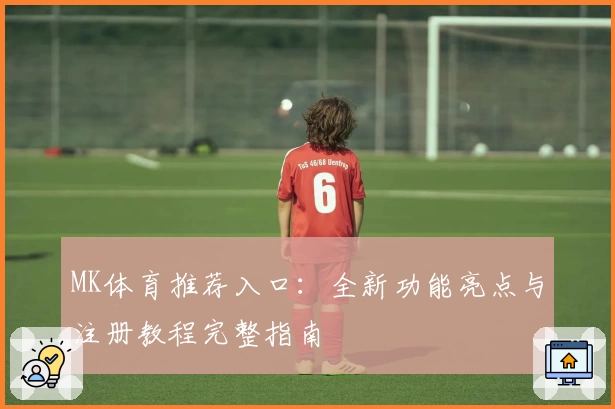 MK体育推荐入口：全新功能亮点与注册教程完整指南