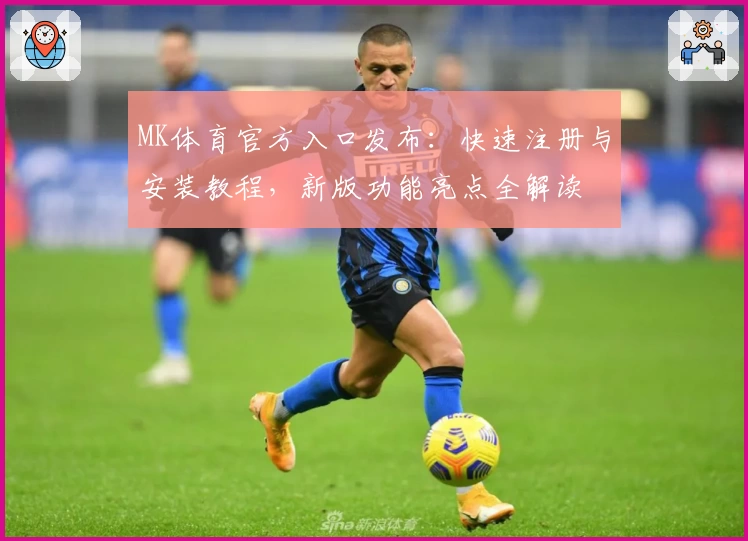 MK体育官方入口发布：快速注册与安装教程，新版功能亮点全解读