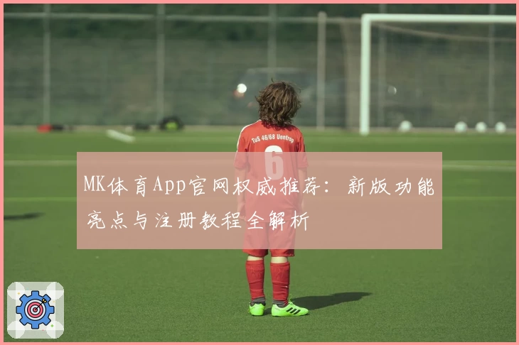 MK体育App官网权威推荐：新版功能亮点与注册教程全解析