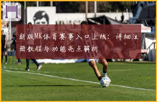 新版MK体育赛事入口上线：详细注册教程与功能亮点解析