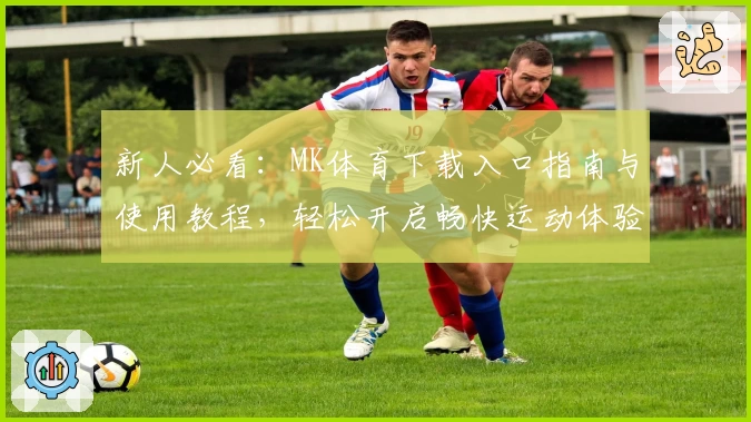 新人必看:MK体育下载入口指南与使用教程,轻松开启畅快运动体验