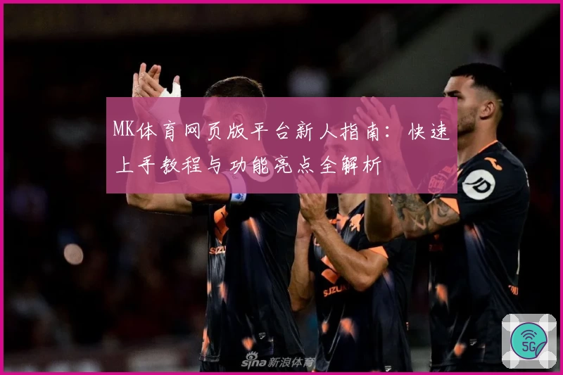 MK体育网页版平台新人指南：快速上手教程与功能亮点全解析