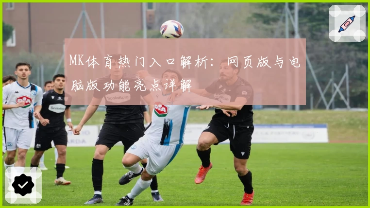 MK体育热门入口解析：网页版与电脑版功能亮点详解