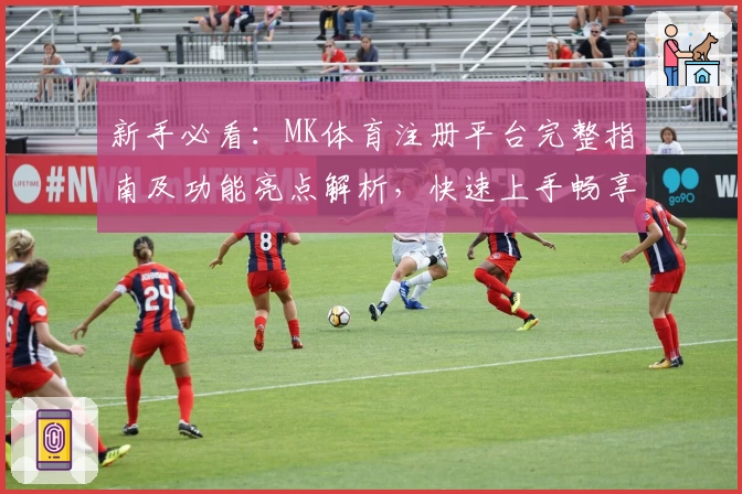 新手必看：MK体育注册平台完整指南及功能亮点解析，快速上手畅享优质体验
