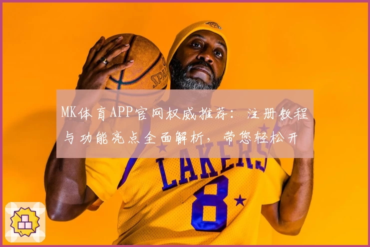 MK体育APP官网权威推荐:注册教程与功能亮点全面解析,带您轻松开启精彩运动之旅