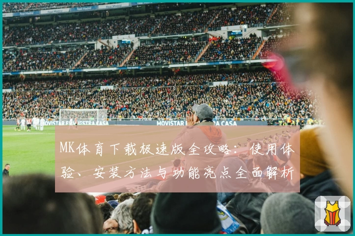 MK体育下载极速版全攻略：使用体验、安装方法与功能亮点全面解析
