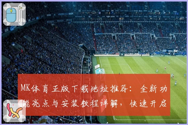 MK体育正版下载地址推荐：全新功能亮点与安装教程详解，快速开启畅玩体验