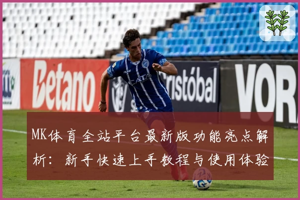MK体育全站平台最新版功能亮点解析：新手快速上手教程与使用体验分享