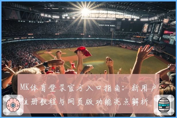 MK体育登录官方入口指南:新用户注册教程与网页版功能亮点解析