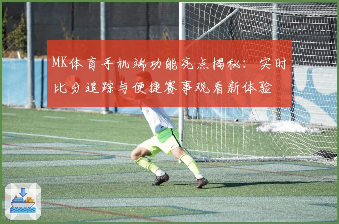 MK体育手机端功能亮点揭秘：实时比分追踪与便捷赛事观看新体验