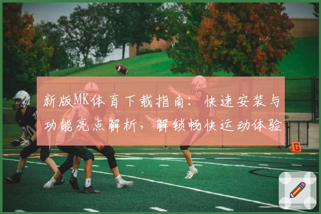 新版MK体育下载指南：快速安装与功能亮点解析，解锁畅快运动体验