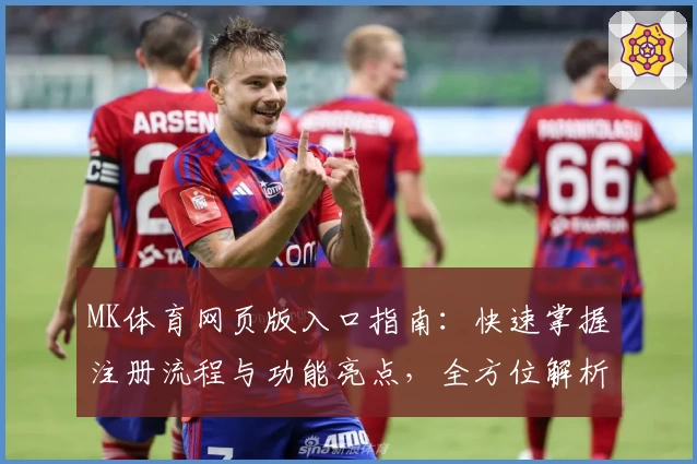 MK体育网页版入口指南:快速掌握注册流程与功能亮点,全方位解析新手必读攻略