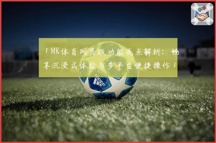 「MK体育网页版功能亮点解析：畅享沉浸式体验与多平台便捷操作」