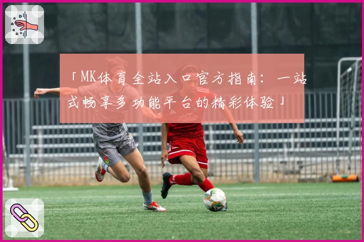 「MK体育全站入口官方指南:一站式畅享多功能平台的精彩体验」