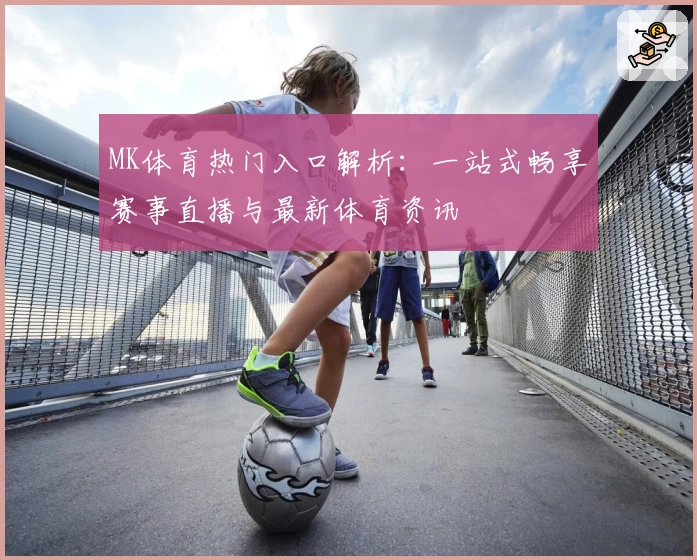 MK体育热门入口解析：一站式畅享赛事直播与最新体育资讯