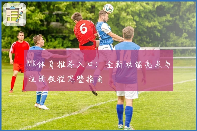 MK体育推荐入口：全新功能亮点与注册教程完整指南