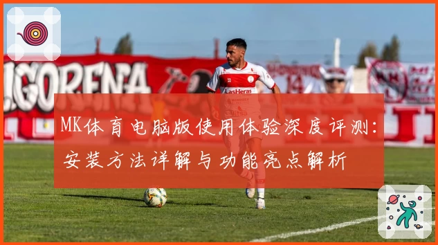 MK体育电脑版使用体验深度评测：安装方法详解与功能亮点解析