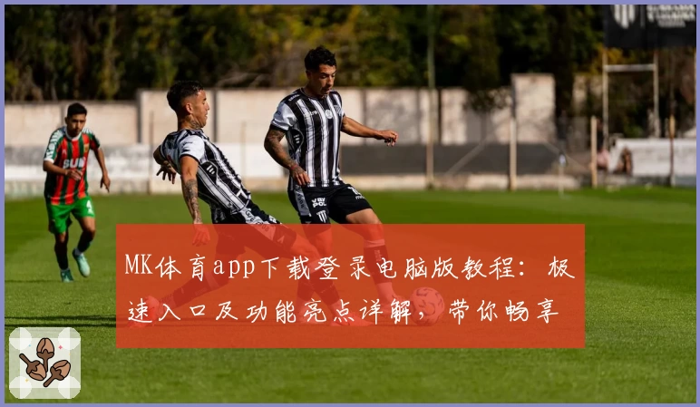 MK体育app下载登录电脑版教程：极速入口及功能亮点详解，带你畅享全新运动体验