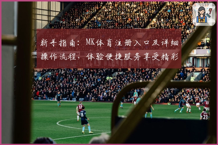 新手指南：MK体育注册入口及详细操作流程，体验便捷服务享受精彩赛事