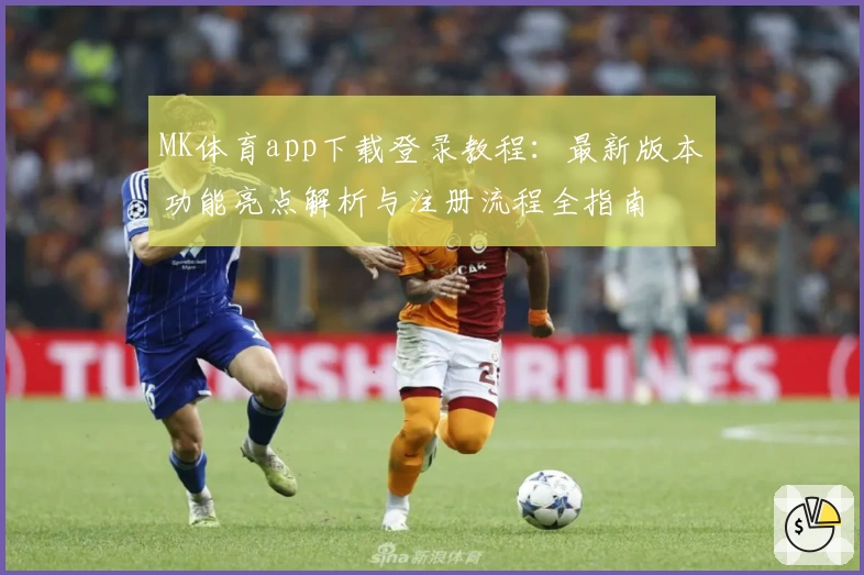 MK体育app下载登录教程：最新版本功能亮点解析与注册流程全指南