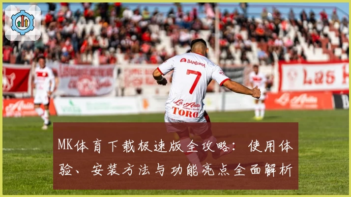 MK体育下载极速版全攻略：使用体验、安装方法与功能亮点全面解析