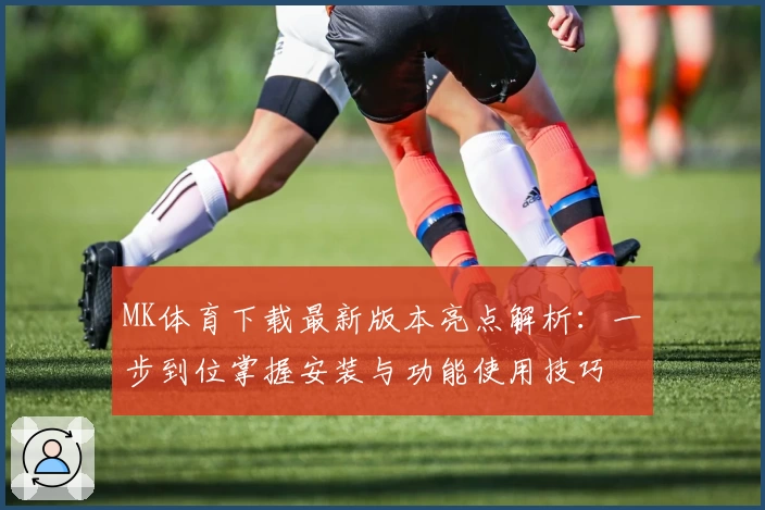 MK体育下载最新版本亮点解析：一步到位掌握安装与功能使用技巧