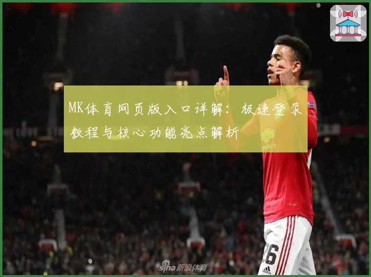 MK体育网页版入口详解：极速登录教程与核心功能亮点解析