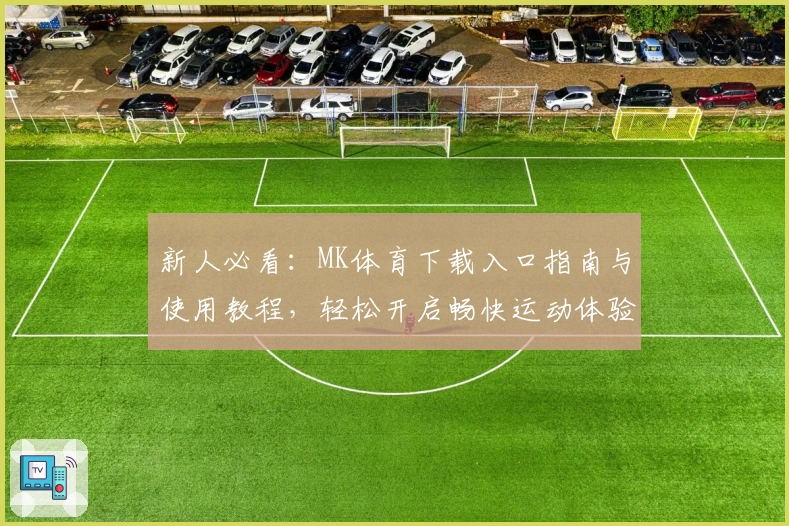 新人必看：MK体育下载入口指南与使用教程，轻松开启畅快运动体验