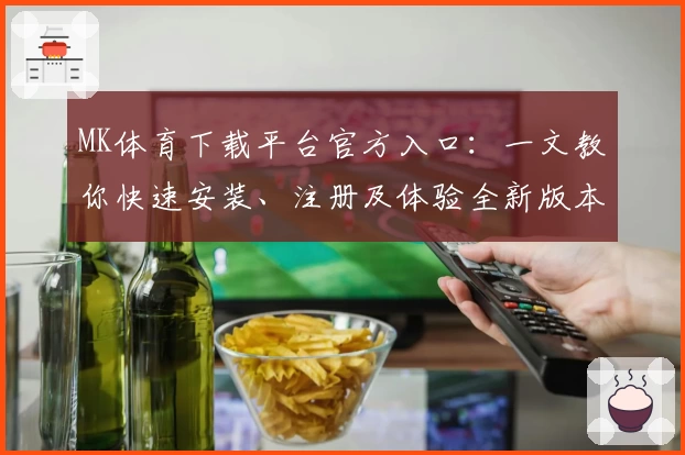 MK体育下载平台官方入口：一文教你快速安装、注册及体验全新版本功能亮点
