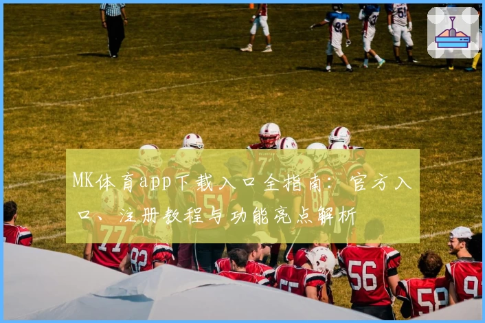 MK体育app下载入口全指南：官方入口、注册教程与功能亮点解析