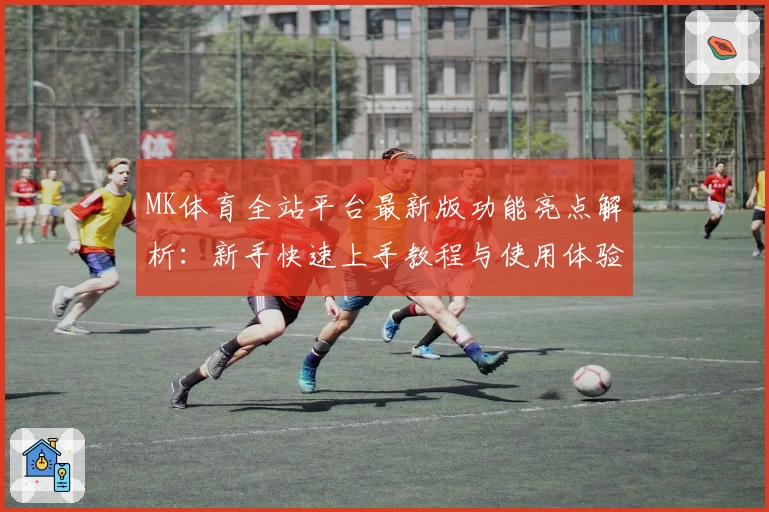 MK体育全站平台最新版功能亮点解析：新手快速上手教程与使用体验分享