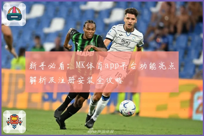 新手必看：MK体育app平台功能亮点解析及注册安装全攻略