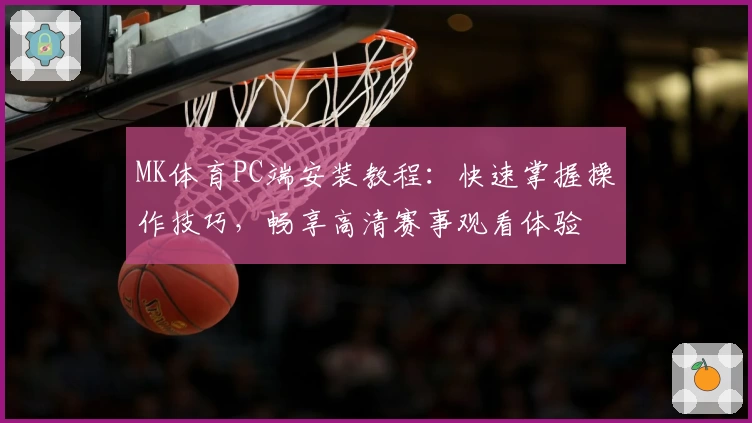 MK体育PC端安装教程：快速掌握操作技巧，畅享高清赛事观看体验