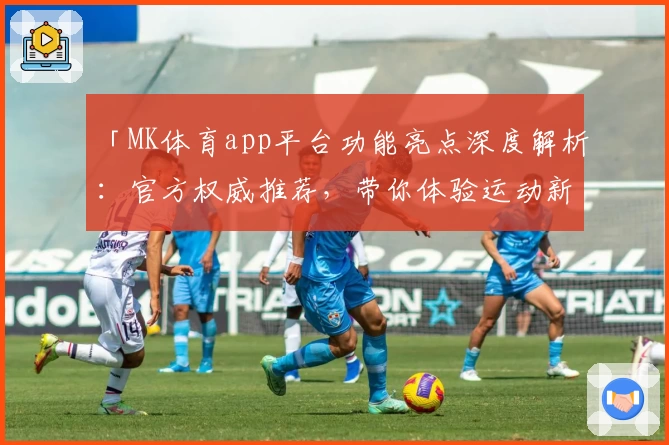 「MK体育app平台功能亮点深度解析：官方权威推荐，带你体验运动新潮流」