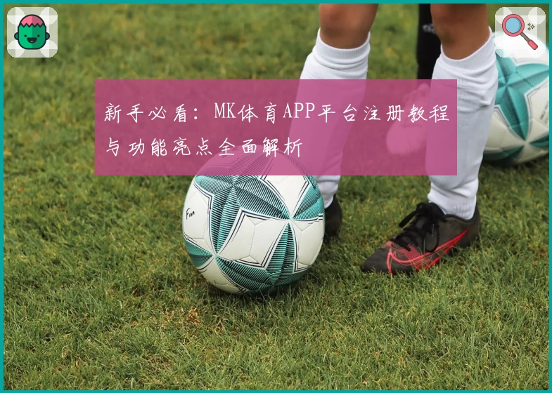 新手必看：MK体育APP平台注册教程与功能亮点全面解析