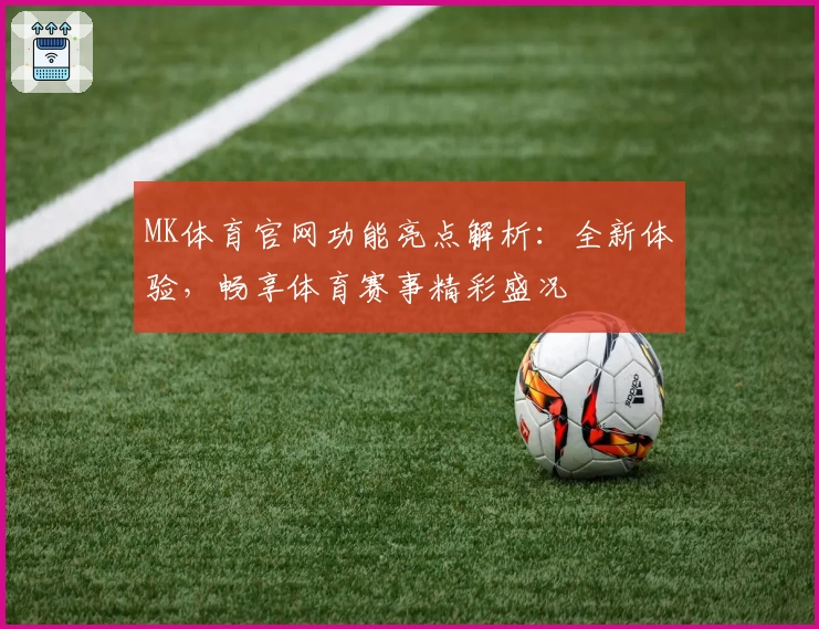 MK体育官网功能亮点解析:全新体验,畅享体育赛事精彩盛况