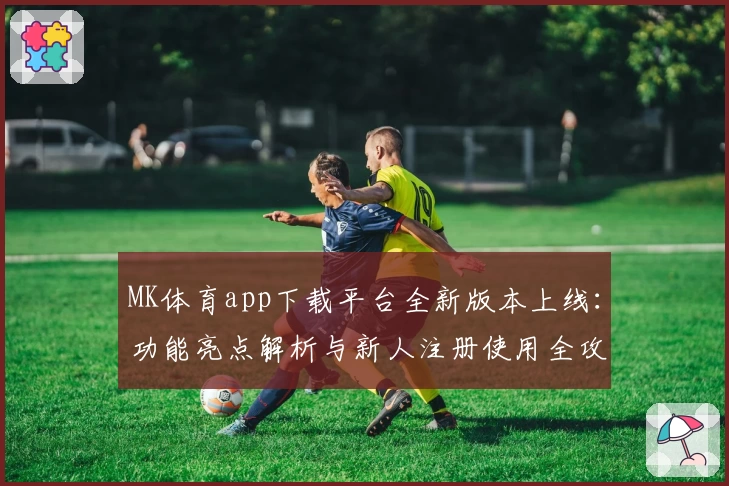 MK体育app下载平台全新版本上线：功能亮点解析与新人注册使用全攻略