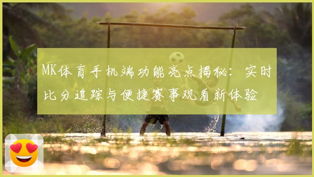 MK体育手机端功能亮点揭秘：实时比分追踪与便捷赛事观看新体验