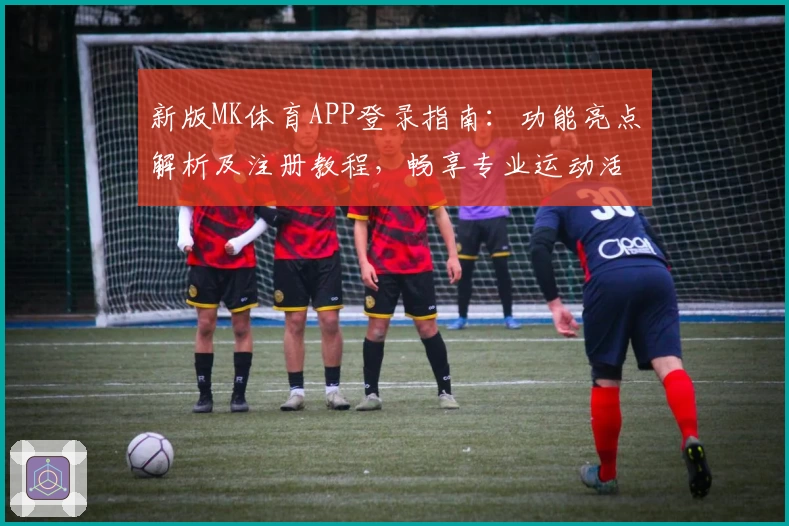 新版MK体育APP登录指南：功能亮点解析及注册教程，畅享专业运动活动体验