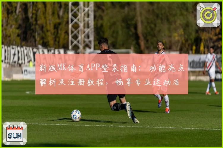 新版MK体育APP登录指南：功能亮点解析及注册教程，畅享专业运动活动体验