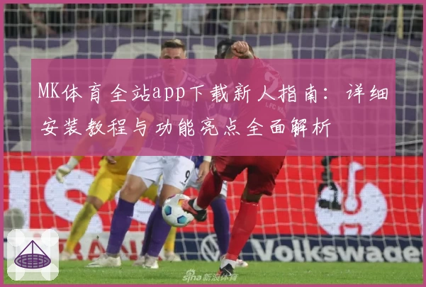 MK体育全站app下载新人指南：详细安装教程与功能亮点全面解析