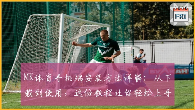 MK体育手机端安装方法详解：从下载到使用，这份教程让你轻松上手！