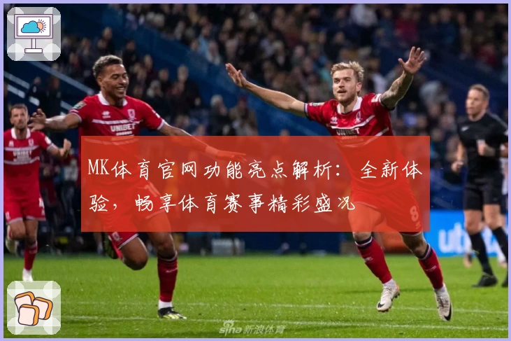 MK体育官网功能亮点解析:全新体验,畅享体育赛事精彩盛况