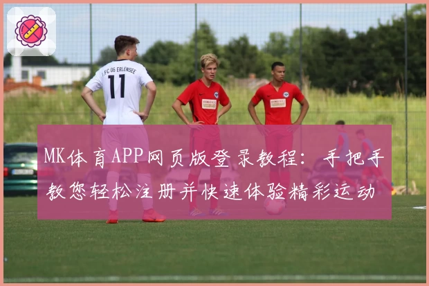 MK体育APP网页版登录教程：手把手教您轻松注册并快速体验精彩运动功能
