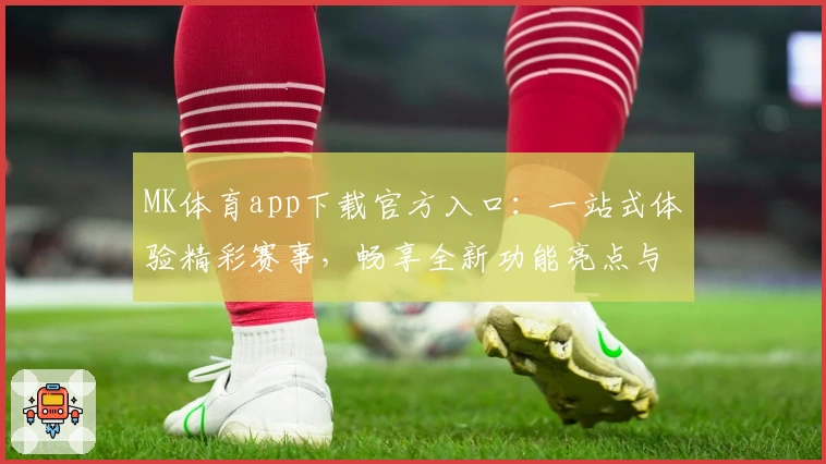 MK体育app下载官方入口：一站式体验精彩赛事，畅享全新功能亮点与便捷操作之旅